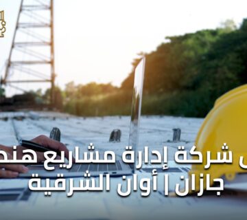 أفضل شركة ادارة مشاريع هندسية جازان | أوان الشرقية